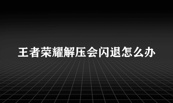 王者荣耀解压会闪退怎么办