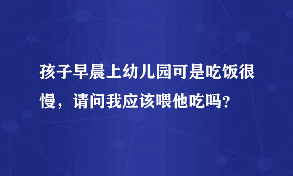 孩子早晨上幼儿园可是吃饭很慢，请问我应该喂他吃吗？