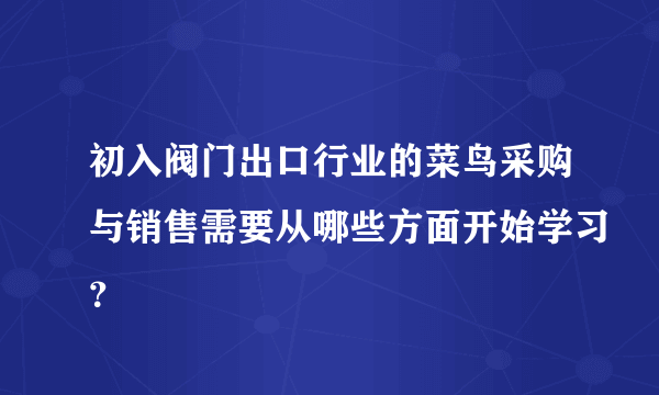 初入阀门出口行业的菜鸟采购与销售需要从哪些方面开始学习？