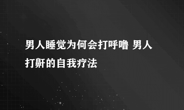 男人睡觉为何会打呼噜 男人打鼾的自我疗法