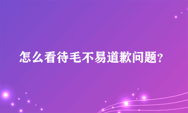 怎么看待毛不易道歉问题？