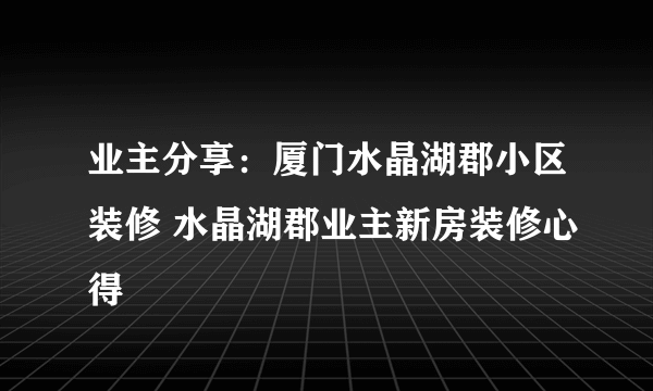 业主分享：厦门水晶湖郡小区装修 水晶湖郡业主新房装修心得