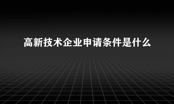 高新技术企业申请条件是什么