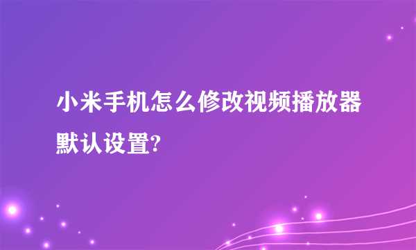 小米手机怎么修改视频播放器默认设置?