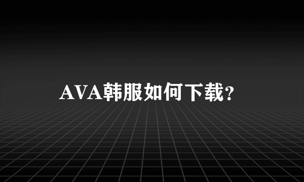 AVA韩服如何下载？