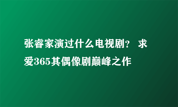 张睿家演过什么电视剧？ 求爱365其偶像剧巅峰之作