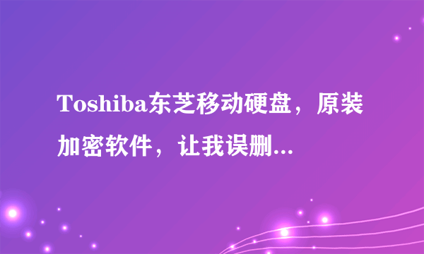 Toshiba东芝移动硬盘，原装加密软件，让我误删了，文件夹打不开了，谁有加密软件？