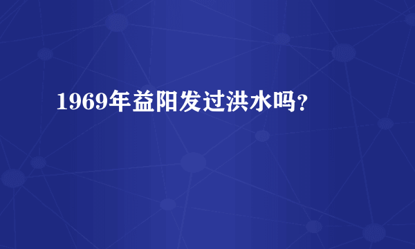 1969年益阳发过洪水吗？