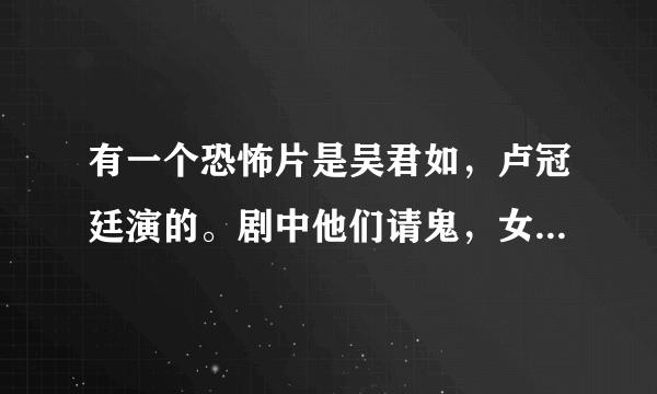 有一个恐怖片是吴君如，卢冠廷演的。剧中他们请鬼，女鬼住在戒指里面，