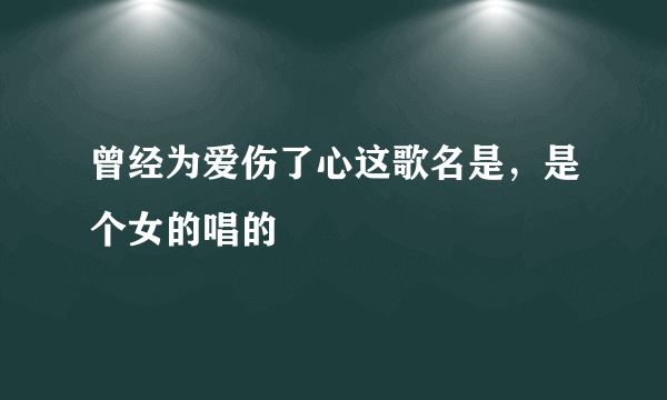 曾经为爱伤了心这歌名是，是个女的唱的