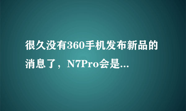 很久没有360手机发布新品的消息了，N7Pro会是绝唱吗？