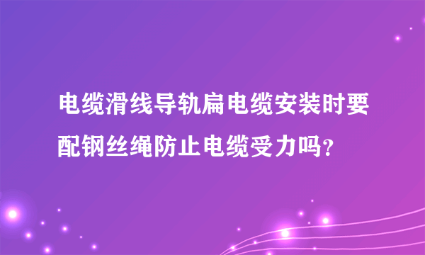 电缆滑线导轨扁电缆安装时要配钢丝绳防止电缆受力吗？