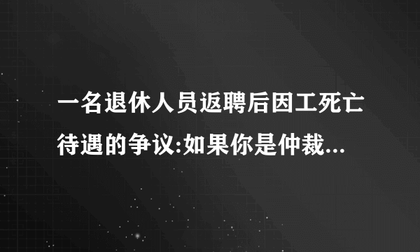 一名退休人员返聘后因工死亡待遇的争议:如果你是仲裁员,你认为应该如何解决