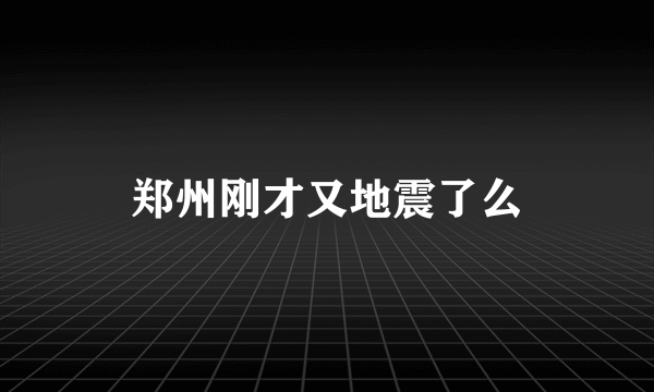 郑州刚才又地震了么