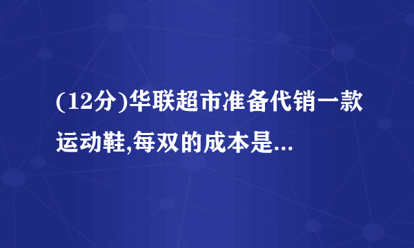 (12分)华联超市准备代销一款运动鞋,每双的成本是170元,为了合理定价,投放市场进行试销.据市场调查,销售单价是200元时,每天的销售量是40双,而销售单价每降低1元,每天就可多售出5双,设每双降低x元(x为正整数),每天的销售利润为y元.求y与x的函数关系式;每双运动鞋的售价定为多少元时,每天可获得最大利润?最大利润是多少?