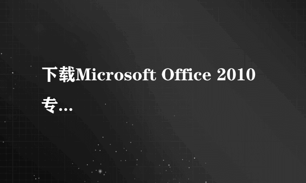 下载Microsoft Office 2010 专业版要钱的吗?