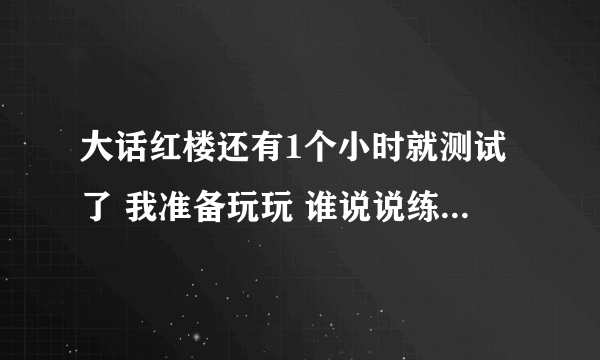 大话红楼还有1个小时就测试了 我准备玩玩 谁说说练什么职业在内测比较厉害啊 快点 回答 ........