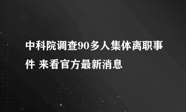 中科院调查90多人集体离职事件 来看官方最新消息