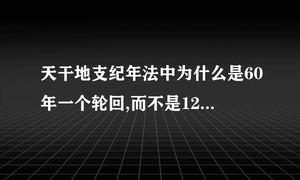 天干地支纪年法中为什么是60年一个轮回,而不是120年，请解释的详细些。