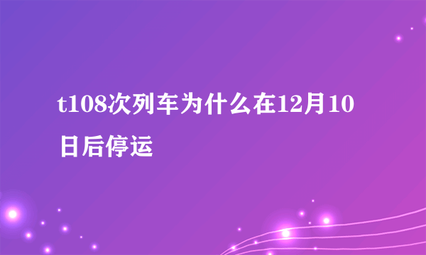 t108次列车为什么在12月10日后停运