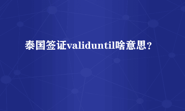 泰国签证validuntil啥意思？