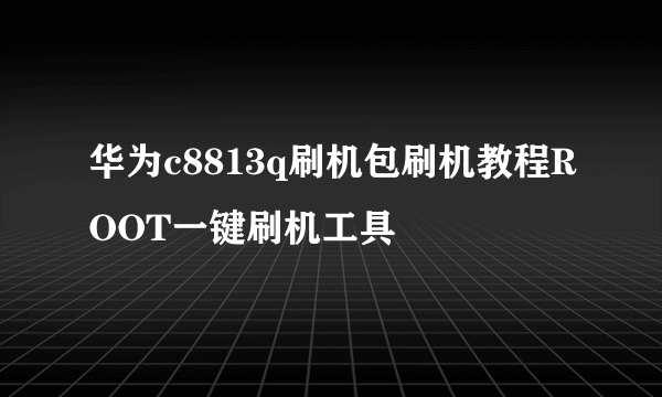 华为c8813q刷机包刷机教程ROOT一键刷机工具