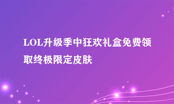 LOL升级季中狂欢礼盒免费领取终极限定皮肤