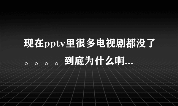 现在pptv里很多电视剧都没了。。。。到底为什么啊？还有哪里能看？