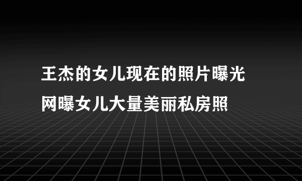 王杰的女儿现在的照片曝光 网曝女儿大量美丽私房照