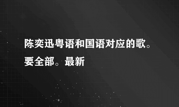 陈奕迅粤语和国语对应的歌。要全部。最新