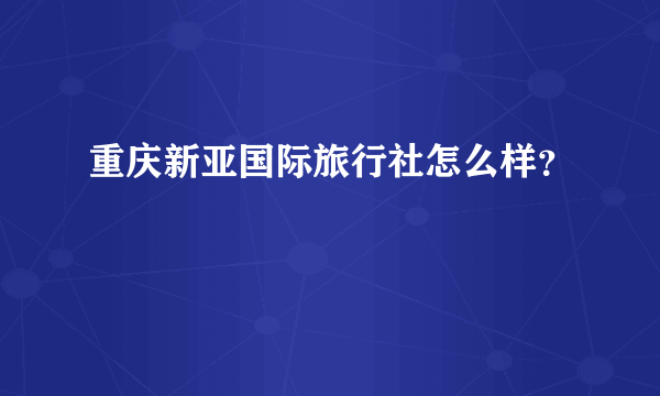 重庆新亚国际旅行社怎么样？