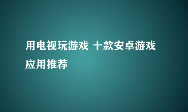 用电视玩游戏 十款安卓游戏应用推荐