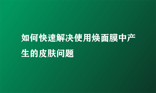 如何快速解决使用焕面膜中产生的皮肤问题