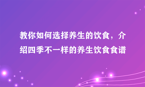 教你如何选择养生的饮食，介绍四季不一样的养生饮食食谱