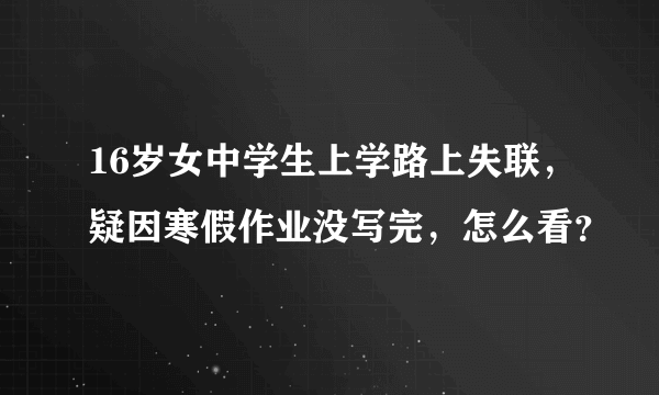 16岁女中学生上学路上失联，疑因寒假作业没写完，怎么看？