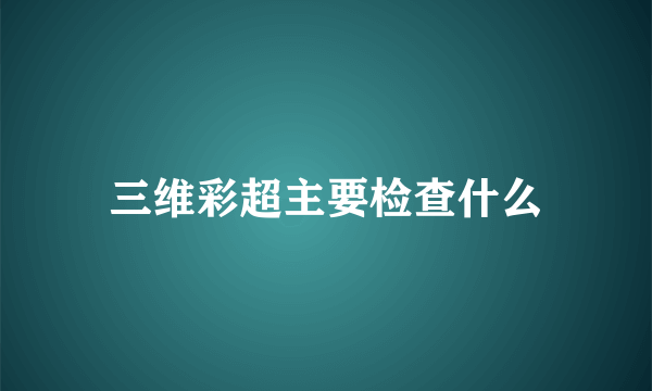 三维彩超主要检查什么