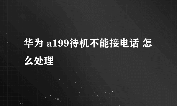 华为 a199待机不能接电话 怎么处理