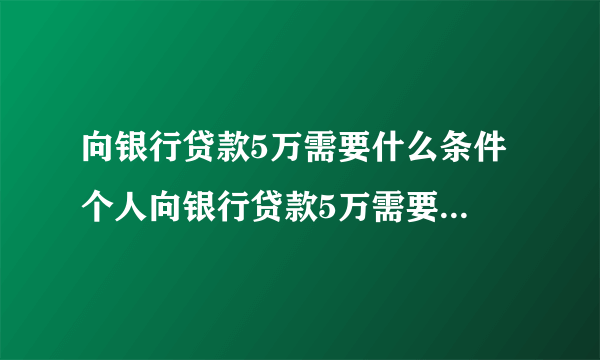 向银行贷款5万需要什么条件 个人向银行贷款5万需要什么条件