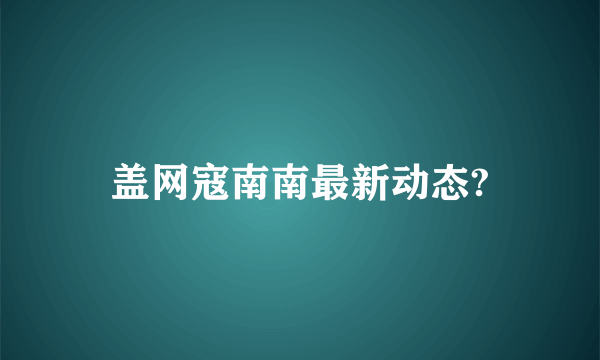 盖网寇南南最新动态?