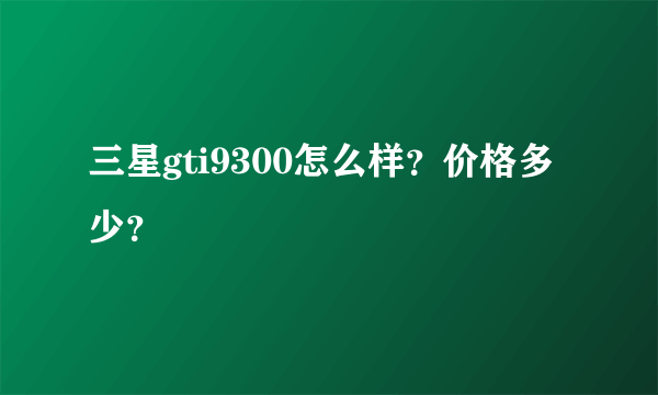 三星gti9300怎么样？价格多少？