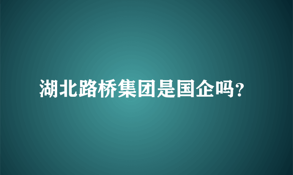 湖北路桥集团是国企吗？