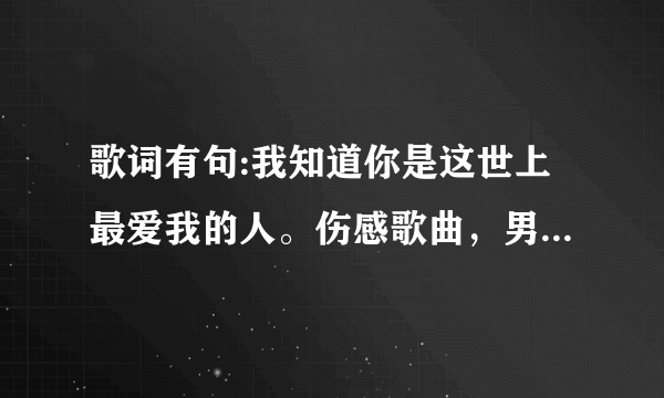 歌词有句:我知道你是这世上最爱我的人。伤感歌曲，男声，求歌名？