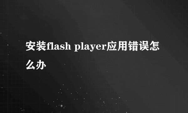 安装flash player应用错误怎么办