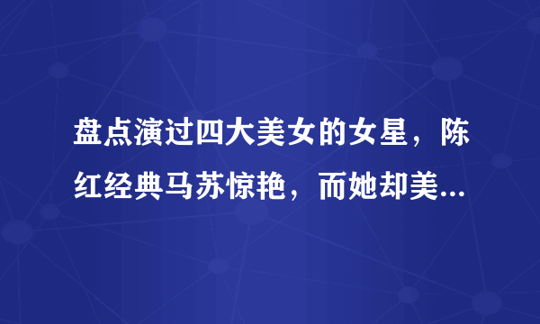 盘点演过四大美女的女星，陈红经典马苏惊艳，而她却美了六十余年