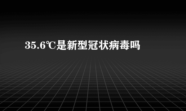 35.6℃是新型冠状病毒吗