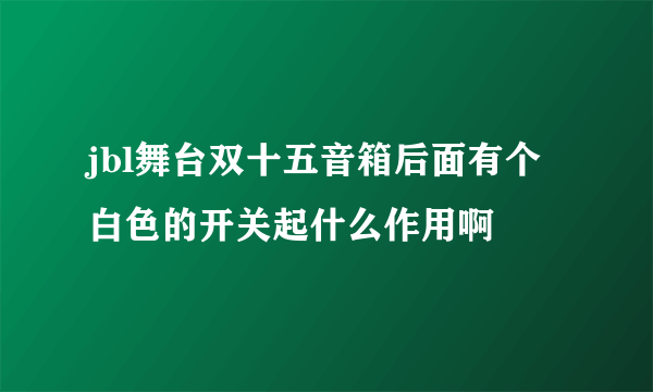 jbl舞台双十五音箱后面有个白色的开关起什么作用啊