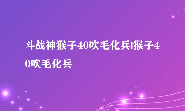 斗战神猴子40吹毛化兵|猴子40吹毛化兵