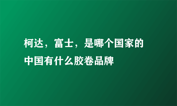 柯达，富士，是哪个国家的  中国有什么胶卷品牌