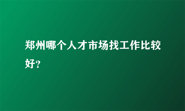 郑州哪个人才市场找工作比较好？