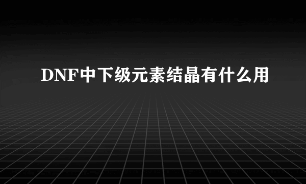 DNF中下级元素结晶有什么用